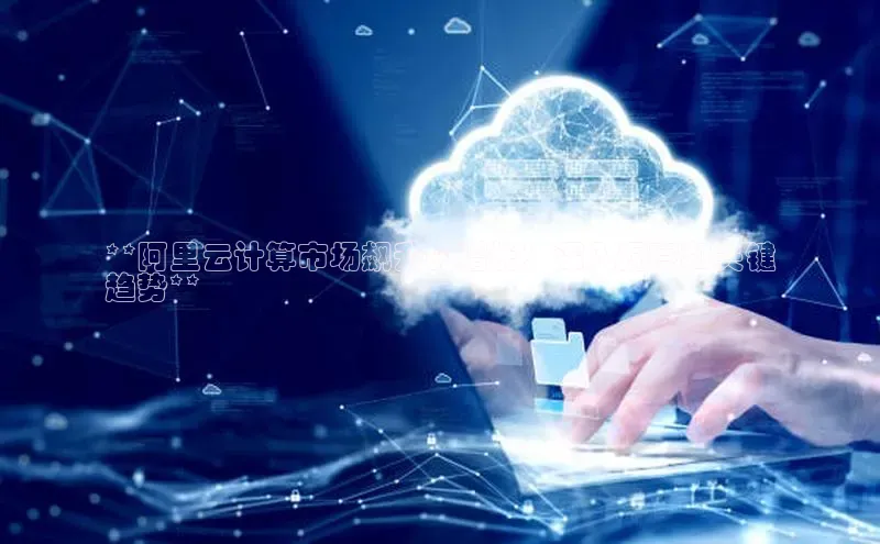加拿大NG28娱乐软件同程**阿里云计算市场飙升的增长：深入洞察和关键
趋势**