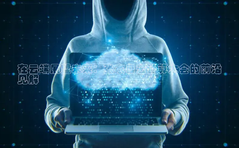 加拿大28圈数字规则百度安全社区在云端展望未来：张家口云计算大会的前沿
见解