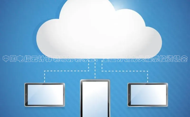 28圈.ccm巴美列捷福中国电信云计算领域的领导者：全面分析龙头股票投资机会
