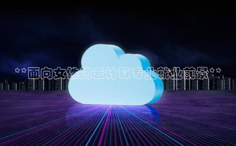pc加拿大28预测开奖京东**面向女性的云计算专业就业前景**