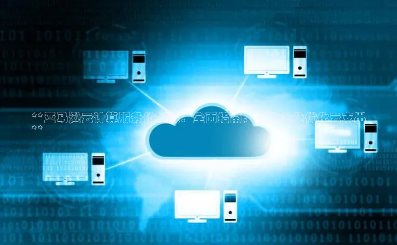 加拿大28圈下载美团**亚马逊云计算服务价格表：全面指南，助力企业优化云支出
**