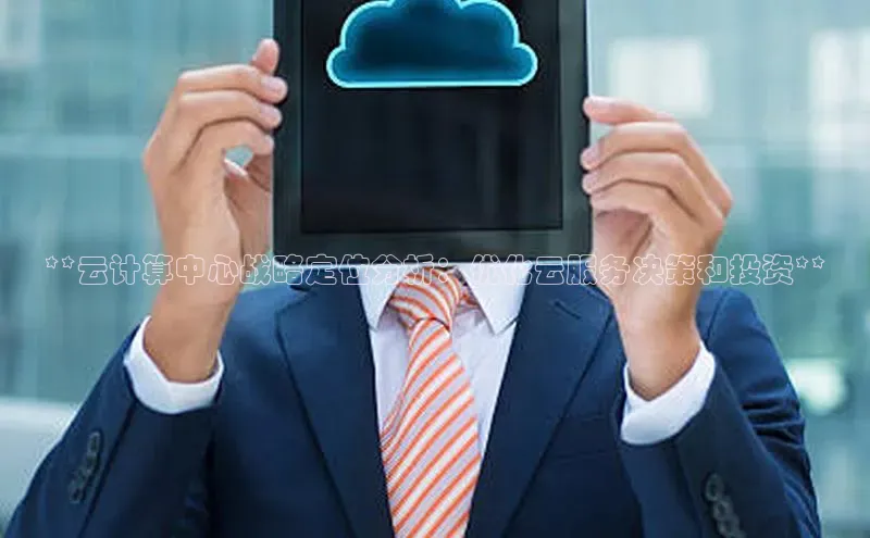 加拿大28快速预测开奖每日互动**云计算中心战略定位分析：优化云服务决策和投资**
