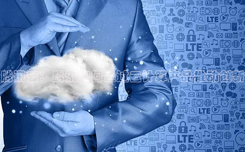 pc28加拿大官网咪牌百度智能云腾讯云：腾讯如何通过云计算产品推动创新