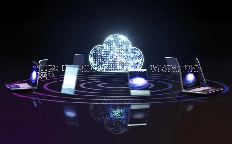 加拿大28开奖结果预测官网小红书**重磅：IBM 云计算公司合同指南，优化您的云服务
部署**