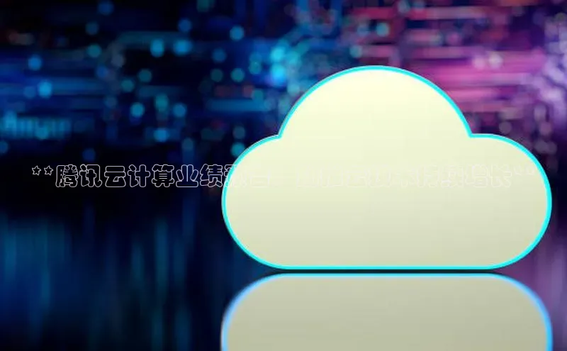 28圈平台链接观星盘**腾讯云计算业绩预告：助推云技术持续增长**