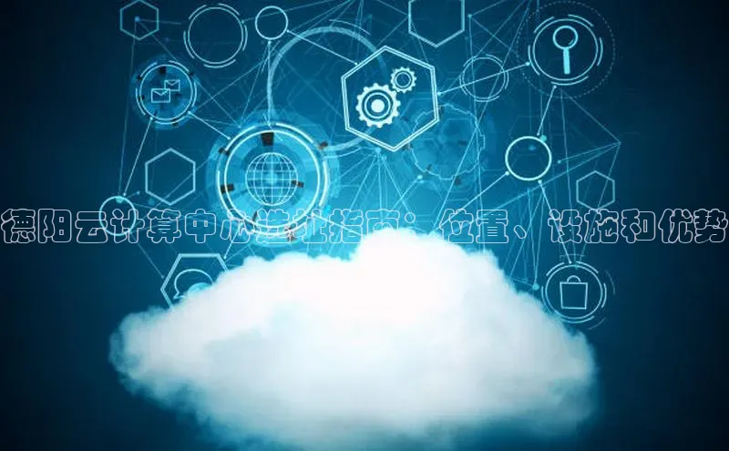 28圈.ccmpc正版度小满理财德阳云计算中心选址指南：位置、设施和优势