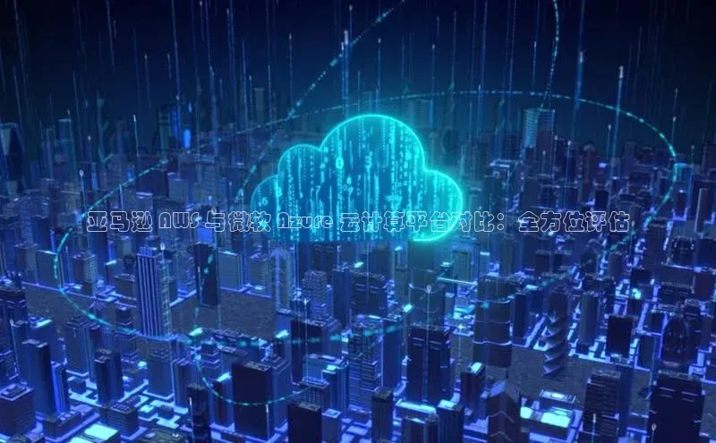 加拿大2.8平台下载华扬联众亚马逊 AWS 与微软 Azure 云计算平台对比：全方位评估