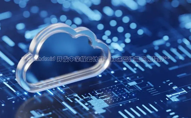 加拿大28开奖结果预测官网小红书**在 Android 开发中掌握云计算：打造高性能应用程序**