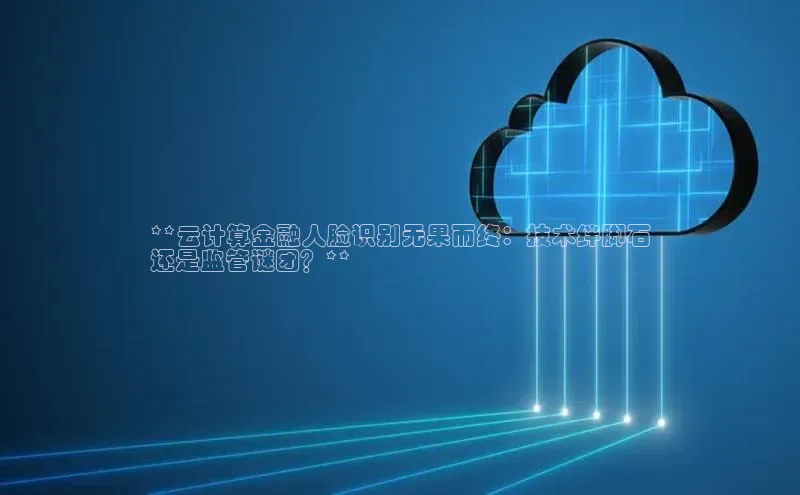 加拿大28圈合法吗百度取证**云计算金融人脸识别无果而终：技术绊脚石
还是监管谜团？**