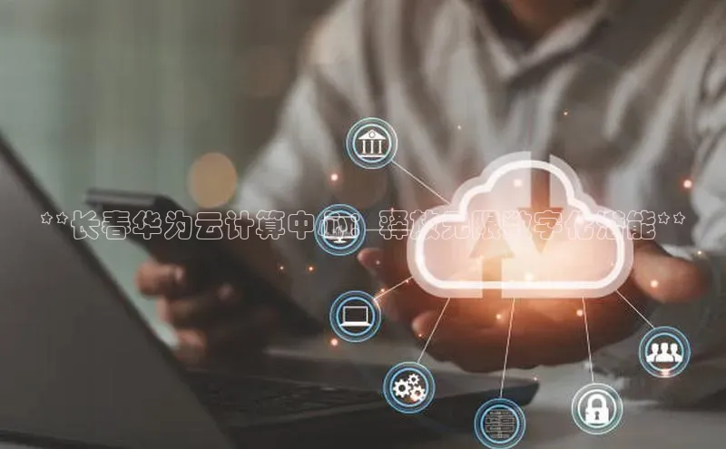 加拿大NG28娱乐软件同程**长春华为云计算中心：释放无限数字化潜能**