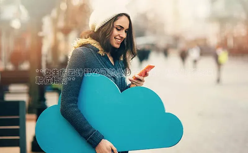 加拿大28开奖结果预测官网百度游戏**女生在云计算公司就业前景广阔：从入门到资深
职位指南**