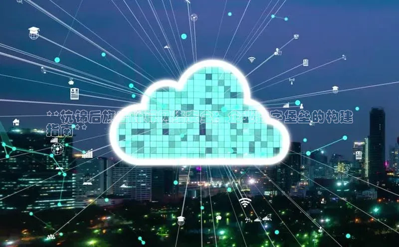 加拿大28预测开奖官网咪牌58同城**杭锦后旗云计算网络安全：企业数字堡垒的构建
指南**