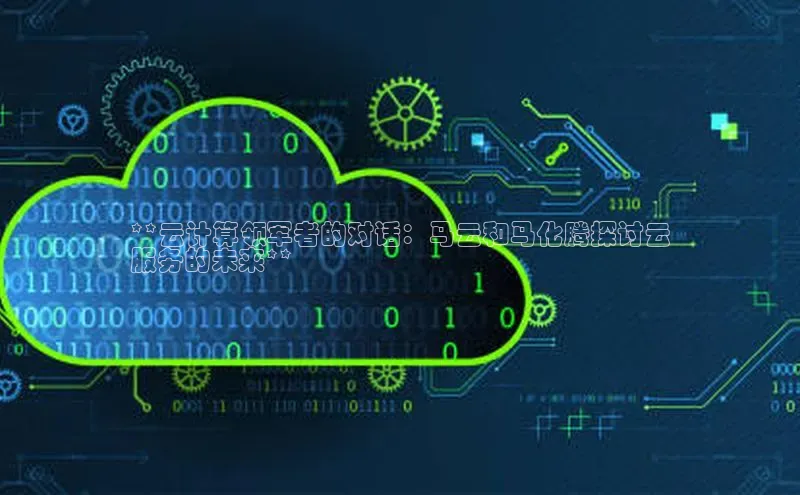 28圈.ccmpc29官网版下载云创智行**云计算领军者的对话：马云和马化腾探讨云
服务的未来**