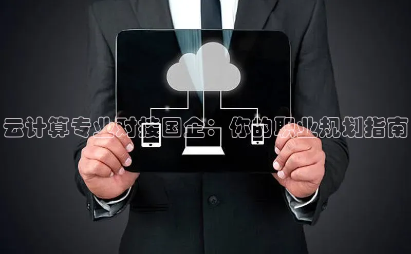 28圈.ccmpc29官网版下载云创智行云计算专业对接国企：你的职业规划指南