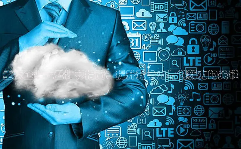 加拿大28圈预测大神普信公司重庆企业上云计算指南：提升竞争力与创新力的关键