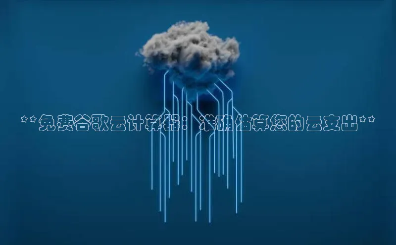 28圈app注册地址光魔科技**免费谷歌云计算器：准确估算您的云支出**