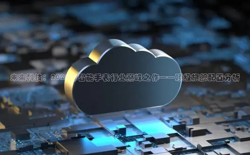 加拿大28圈官网版天键股份未来科技：2025年智能手表行业巅峰之作——顶级旗舰配置分析