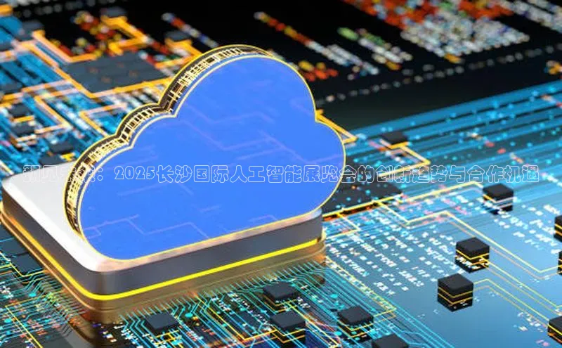 预见未来：2025长沙国际人工智能展览会的创新趋势与合作机遇