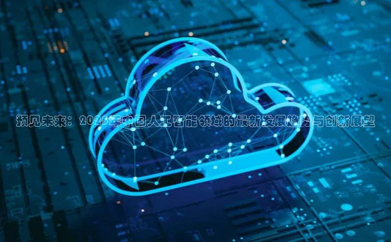 预见未来：2025年中国人工智能领域的最新发展趋势与创新展望
