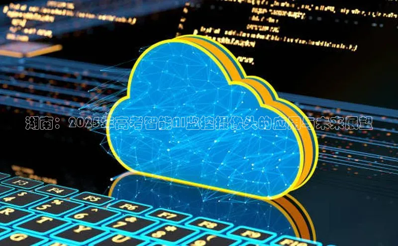 湖南：2025年高考智能AI监控摄像头的应用与未来展望