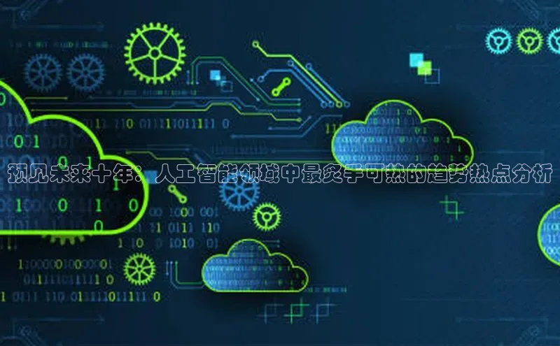 预见未来十年：人工智能领域中最炙手可热的趋势热点分析