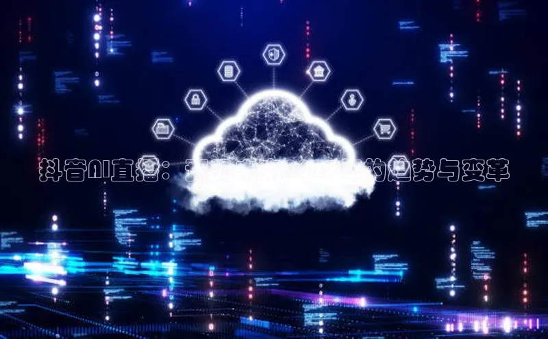 抖音AI直播：预见未来2025年的趋势与变革