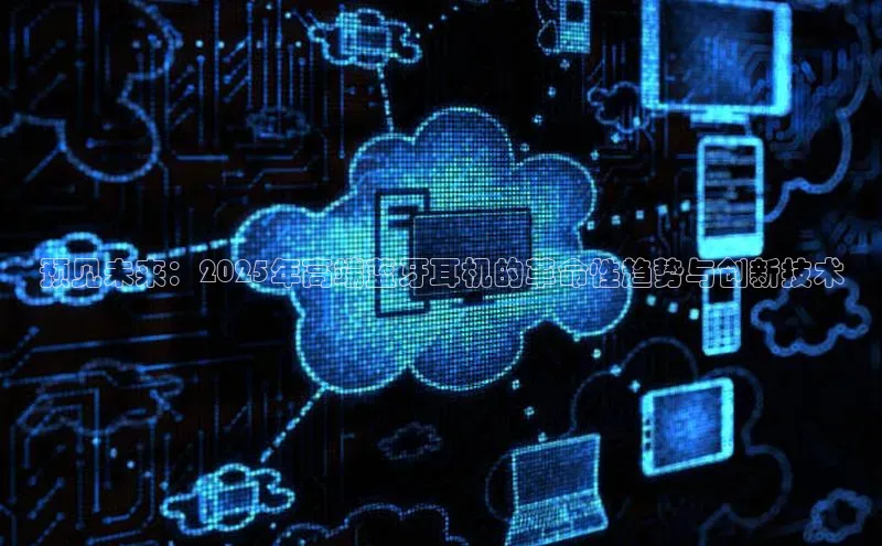 预见未来：2025年高端蓝牙耳机的革命性趋势与创新技术